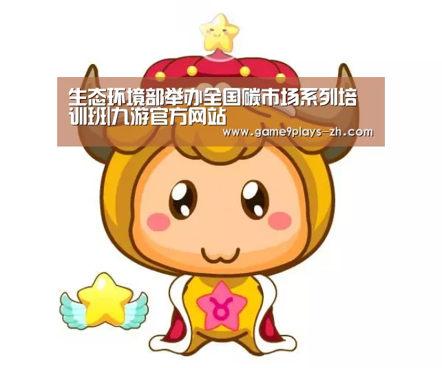 生态环境部举办全国碳市场系列培训班|九游官方网站(图1) 九游