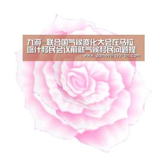 九游-联合国气候变化大会在马拉喀什移民会议前就气候移民问题提出建议(图2) 九游网页版
