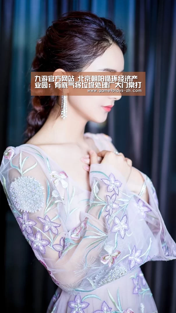 九游官方网站_北京朝阳循环经济产业园:有底气将垃圾处理厂大门常打开(图1) 九游在线