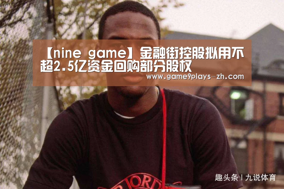 【nine game】金融街控股拟用不超2.5亿资金回购部分股权(图1) 九游官方网站