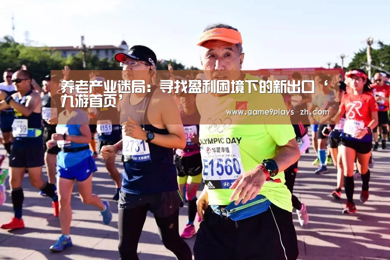养老产业迷局:寻找盈利困境下的新出口‘九游首页’(图3) 九游官方网站