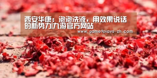 西安华康:泡泡洗液,用效果说话的新势力|九游官方网站(图1) nine game