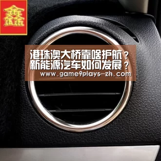 港珠澳大桥靠啥护航?新能源汽车如何发展?农业文化遗产咋了…-九游首页(图1) 九游官方网站