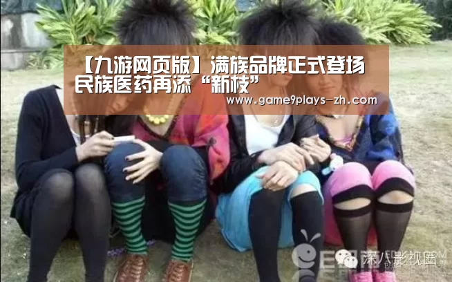 【九游网页版】满族品牌正式登场 民族医药再添“新枝”(图3) 九游首页