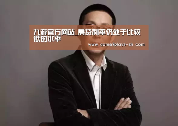 九游官方网站_房贷利率仍处于比较低的水平(图1) 九游在线