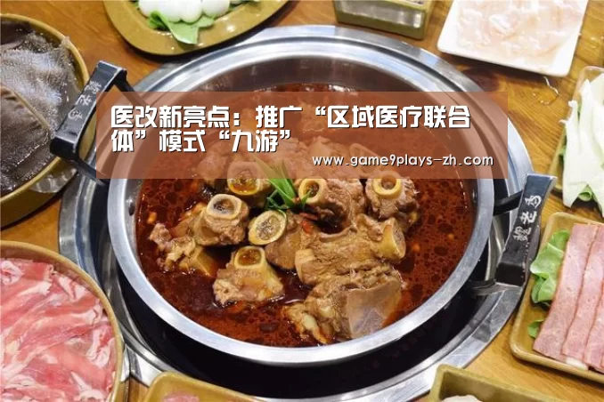 医改新亮点:推广“区域医疗联合体”模式“九游”(图1) 九游网页版