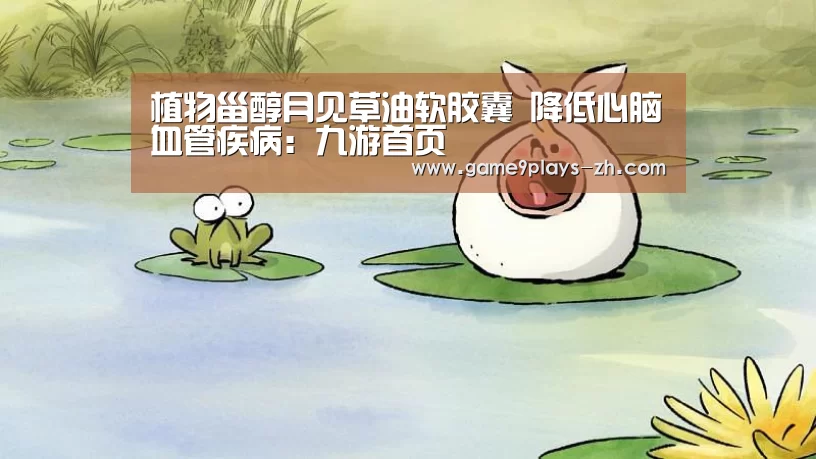 植物甾醇月见草油软胶囊 降低心脑血管疾病:九游首页(图3) 九游官方网站